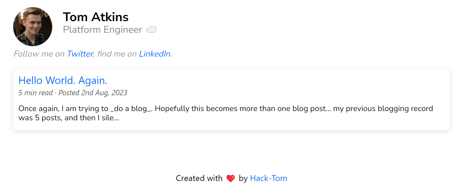 A screenshot of the homepage of this website, showing the preview of this blog post alongside my first design of a header; containing my name and job title, as well as links to my twitter and linkedin profiles. Also shows the footer, stating 'Created with ❤️ by Hack-Tom' - where 'hack-tom' is a link to my GitHub profile under the same name.